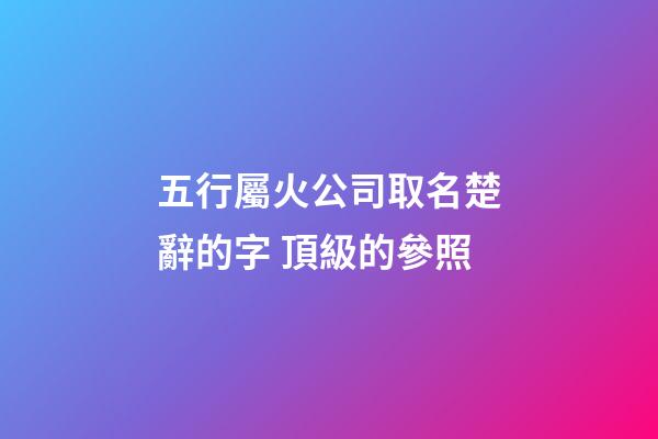 五行屬火公司取名楚辭的字 頂級的參照-第1張-公司起名-玄機派
